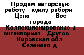 Продам авторскую работу - куклу-реборн › Цена ­ 27 000 - Все города Коллекционирование и антиквариат » Другое   . Кировская обл.,Сезенево д.